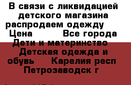 В связи с ликвидацией детского магазина распродаем одежду!!! › Цена ­ 500 - Все города Дети и материнство » Детская одежда и обувь   . Карелия респ.,Петрозаводск г.